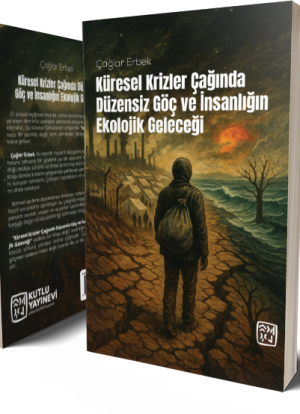 Küresel Krizler Çağında Düzensiz Göç ve İnsanlığın Ekolojik Geleceği - Çağlar Erbek